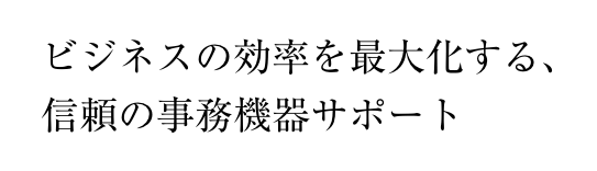 ビジネスの効率を最大化する、信頼の事務機器サポート